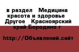  в раздел : Медицина, красота и здоровье » Другое . Красноярский край,Бородино г.